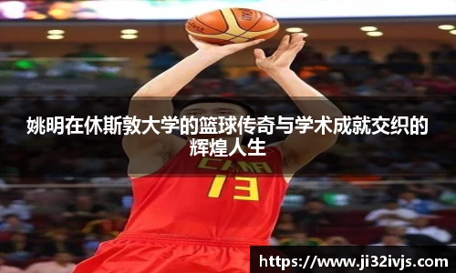 姚明在休斯敦大学的篮球传奇与学术成就交织的辉煌人生