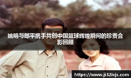 姚明与郎平携手共创中国篮球辉煌瞬间的珍贵合影回顾