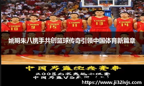 姚明朱八携手共创篮球传奇引领中国体育新篇章
