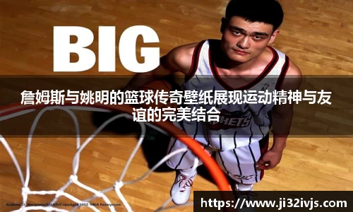 詹姆斯与姚明的篮球传奇壁纸展现运动精神与友谊的完美结合