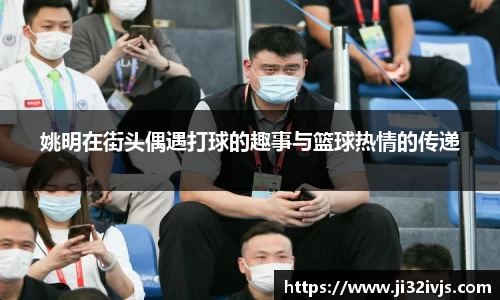 姚明在街头偶遇打球的趣事与篮球热情的传递