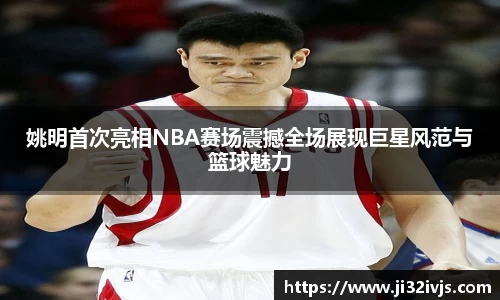 姚明首次亮相NBA赛场震撼全场展现巨星风范与篮球魅力