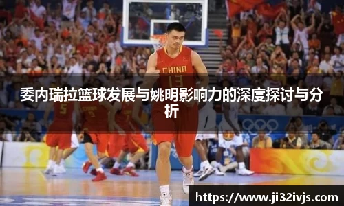 委内瑞拉篮球发展与姚明影响力的深度探讨与分析