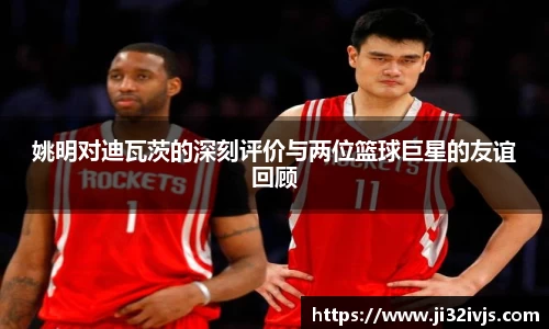 姚明对迪瓦茨的深刻评价与两位篮球巨星的友谊回顾