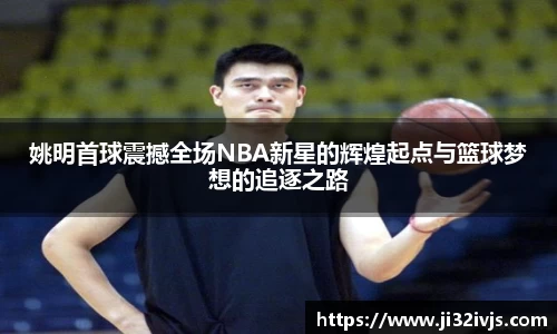 姚明首球震撼全场NBA新星的辉煌起点与篮球梦想的追逐之路