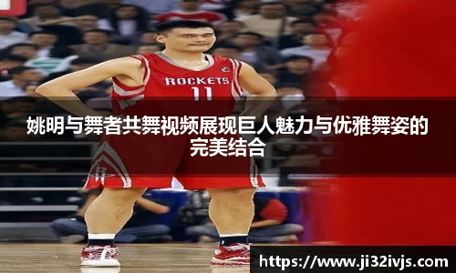 姚明与舞者共舞视频展现巨人魅力与优雅舞姿的完美结合