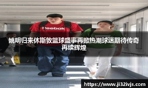 姚明归来休斯敦篮球盛事再掀热潮球迷期待传奇再续辉煌