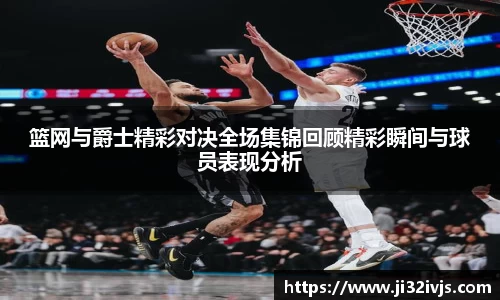 篮网与爵士精彩对决全场集锦回顾精彩瞬间与球员表现分析