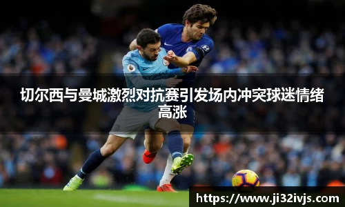 切尔西与曼城激烈对抗赛引发场内冲突球迷情绪高涨