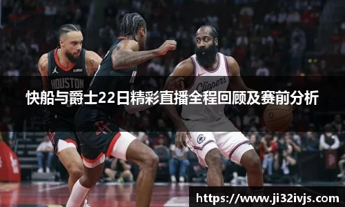 快船与爵士22日精彩直播全程回顾及赛前分析