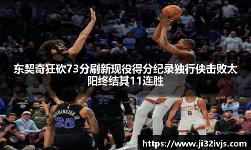金年会东契奇狂砍73分刷新现役得分纪录独行侠击败太阳终结其11连胜
