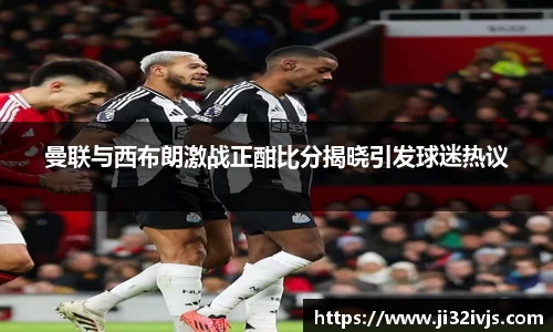 金年会曼联与西布朗激战正酣比分揭晓引发球迷热议