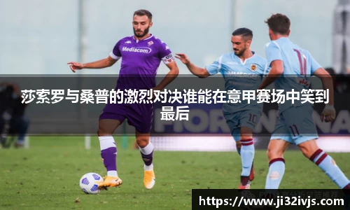 金年会莎索罗与桑普的激烈对决谁能在意甲赛场中笑到最后
