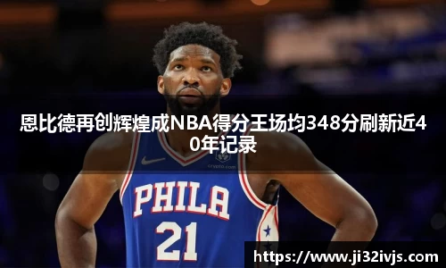 金年会恩比德再创辉煌成NBA得分王场均348分刷新近40年记录