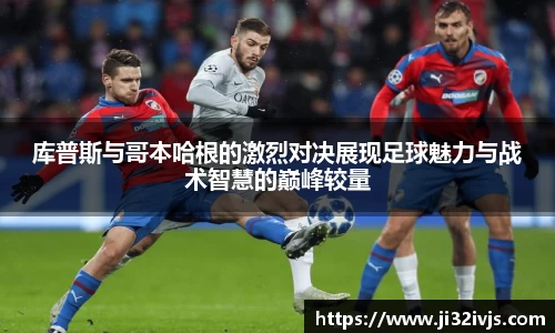 金年会库普斯与哥本哈根的激烈对决展现足球魅力与战术智慧的巅峰较量