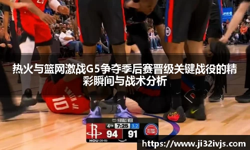 金年会热火与篮网激战G5争夺季后赛晋级关键战役的精彩瞬间与战术分析