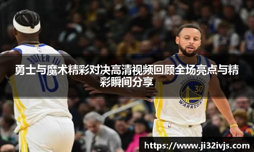 金年会勇士与魔术精彩对决高清视频回顾全场亮点与精彩瞬间分享